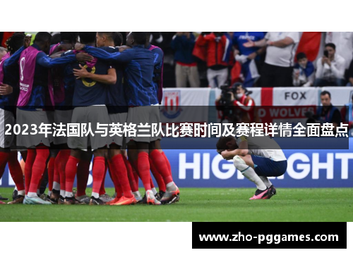 2023年法国队与英格兰队比赛时间及赛程详情全面盘点 2023年法国队与英格兰队比赛时间及赛程详情全面盘点