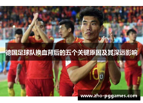 德国足球队换血背后的五个关键原因及其深远影响 德国足球队换血背后的五个关键原因及其深远影响