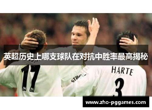 英超历史上哪支球队在对抗中胜率最高揭秘