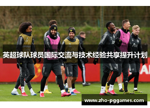 英超球队球员国际交流与技术经验共享提升计划 英超球队球员国际交流与技术经验共享提升计划