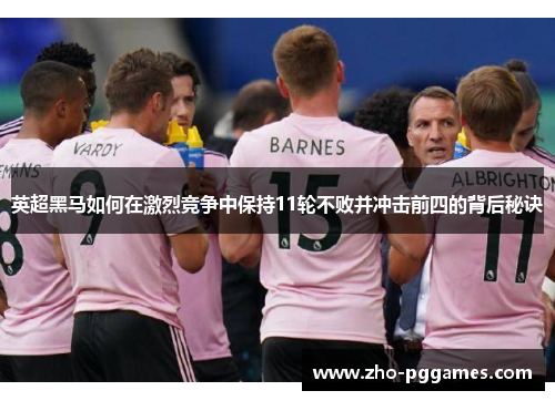 英超黑马如何在激烈竞争中保持11轮不败并冲击前四的背后秘诀