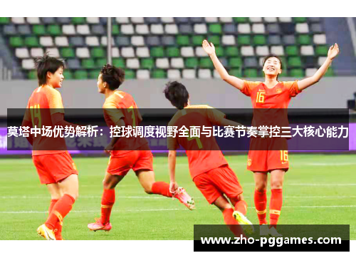 莫塔中场优势解析:控球调度视野全面与比赛节奏掌控三大核心能力 莫塔中场优势解析:控球调度视野全面与比赛节奏掌控三大核心能力