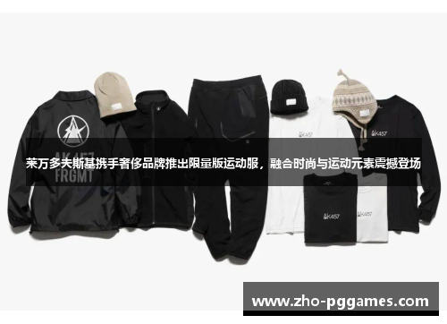 莱万多夫斯基携手奢侈品牌推出限量版运动服,融合时尚与运动元素震撼登场 莱万多夫斯基携手奢侈品牌推出限量版运动服,融合时尚与运动元素震撼登场