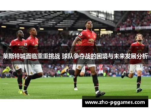 莱斯特城面临重重挑战 球队争夺战的困境与未来发展分析