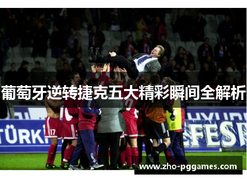葡萄牙逆转捷克五大精彩瞬间全解析 葡萄牙逆转捷克五大精彩瞬间全解析