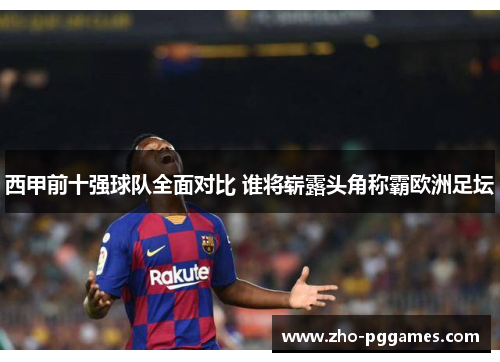西甲前十强球队全面对比 谁将崭露头角称霸欧洲足坛 西甲前十强球队全面对比 谁将崭露头角称霸欧洲足坛