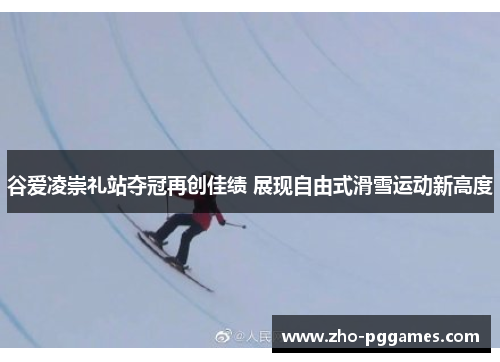 谷爱凌崇礼站夺冠再创佳绩 展现自由式滑雪运动新高度 谷爱凌崇礼站夺冠再创佳绩 展现自由式滑雪运动新高度
