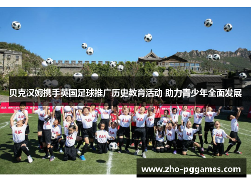 贝克汉姆携手英国足球推广历史教育活动 助力青少年全面发展 贝克汉姆携手英国足球推广历史教育活动 助力青少年全面发展