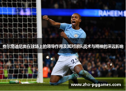 费尔南迪尼奥在球场上的领导作用及其对球队战术与精神的深远影响 费尔南迪尼奥在球场上的领导作用及其对球队战术与精神的深远影响