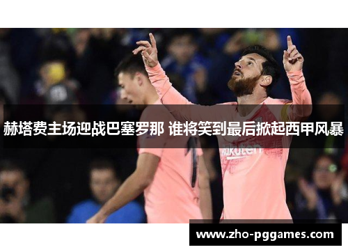 赫塔费主场迎战巴塞罗那 谁将笑到最后掀起西甲风暴