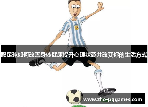 踢足球如何改善身体健康提升心理状态并改变你的生活方式 踢足球如何改善身体健康提升心理状态并改变你的生活方式