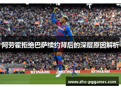 阿劳霍拒绝巴萨续约背后的深层原因解析 阿劳霍拒绝巴萨续约背后的深层原因解析