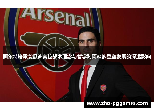 阿尔特塔承袭瓜迪奥拉战术理念与哲学对阿森纳重塑发展的深远影响 阿尔特塔承袭瓜迪奥拉战术理念与哲学对阿森纳重塑发展的深远影响
