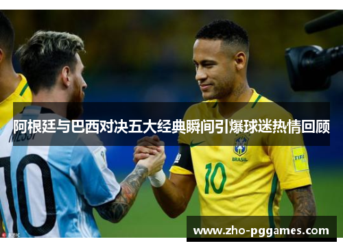 阿根廷与巴西对决五大经典瞬间引爆球迷热情回顾 阿根廷与巴西对决五大经典瞬间引爆球迷热情回顾