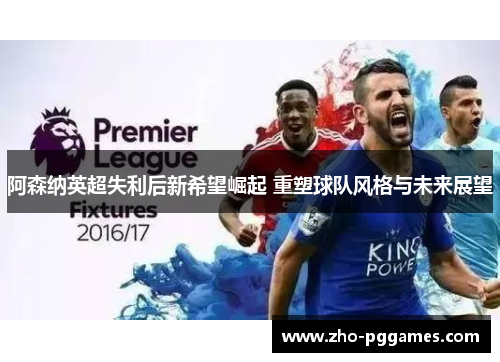 阿森纳英超失利后新希望崛起 重塑球队风格与未来展望