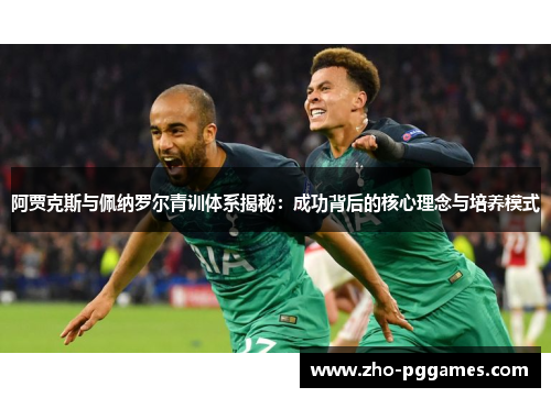 阿贾克斯与佩纳罗尔青训体系揭秘：成功背后的核心理念与培养模式