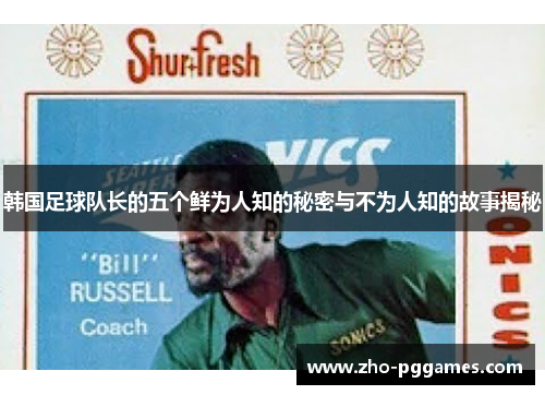 韩国足球队长的五个鲜为人知的秘密与不为人知的故事揭秘 韩国足球队长的五个鲜为人知的秘密与不为人知的故事揭秘