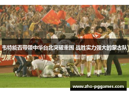 韦特能否带领中华台北突破重围 战胜实力强大的蒙古队 韦特能否带领中华台北突破重围 战胜实力强大的蒙古队