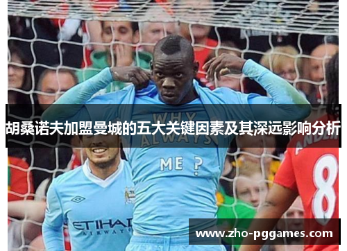 胡桑诺夫加盟曼城的五大关键因素及其深远影响分析