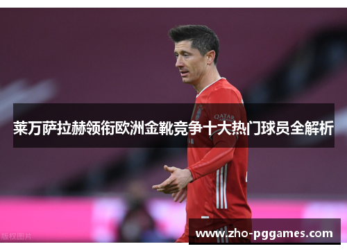莱万萨拉赫领衔欧洲金靴竞争十大热门球员全解析 莱万萨拉赫领衔欧洲金靴竞争十大热门球员全解析