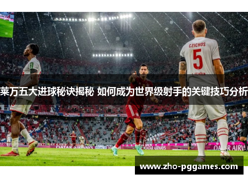 莱万五大进球秘诀揭秘 如何成为世界级射手的关键技巧分析 莱万五大进球秘诀揭秘 如何成为世界级射手的关键技巧分析