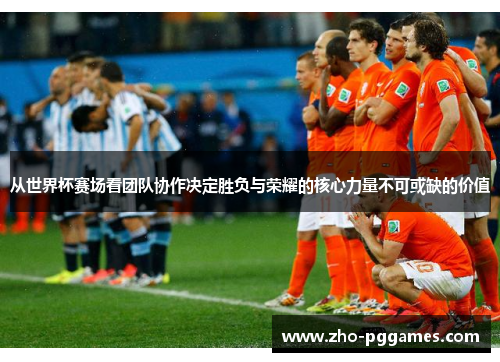 从世界杯赛场看团队协作决定胜负与荣耀的核心力量不可或缺的价值