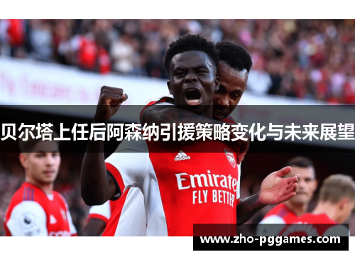 贝尔塔上任后阿森纳引援策略变化与未来展望 贝尔塔上任后阿森纳引援策略变化与未来展望