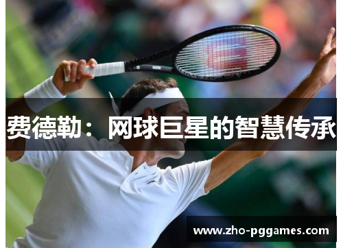 费德勒:网球巨星的智慧传承 费德勒:网球巨星的智慧传承