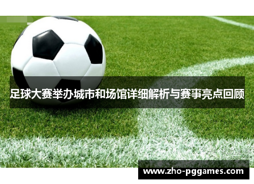 足球大赛举办城市和场馆详细解析与赛事亮点回顾 足球大赛举办城市和场馆详细解析与赛事亮点回顾