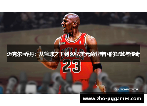迈克尔·乔丹:从篮球之王到30亿美元商业帝国的智慧与传奇 迈克尔·乔丹:从篮球之王到30亿美元商业帝国的智慧与传奇