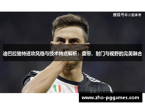 迪巴拉独特进攻风格与技术特点解析:盘带、射门与视野的完美融合 迪巴拉独特进攻风格与技术特点解析:盘带、射门与视野的完美融合