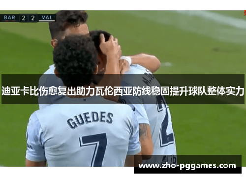 迪亚卡比伤愈复出助力瓦伦西亚防线稳固提升球队整体实力 迪亚卡比伤愈复出助力瓦伦西亚防线稳固提升球队整体实力