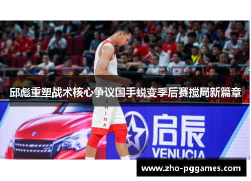 邱彪重塑战术核心争议国手蜕变季后赛搅局新篇章 邱彪重塑战术核心争议国手蜕变季后赛搅局新篇章