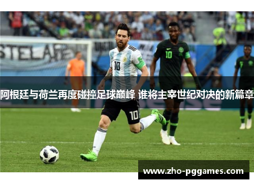 阿根廷与荷兰再度碰撞足球巅峰 谁将主宰世纪对决的新篇章 阿根廷与荷兰再度碰撞足球巅峰 谁将主宰世纪对决的新篇章
