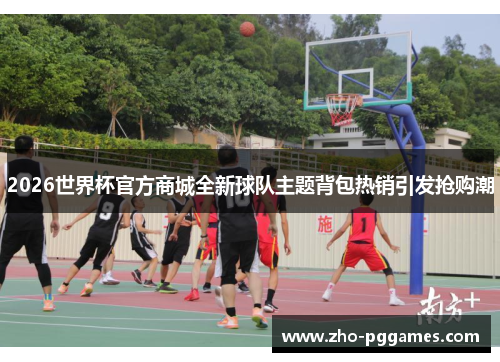 2026世界杯官方商城全新球队主题背包热销引发抢购潮 2026世界杯官方商城全新球队主题背包热销引发抢购潮