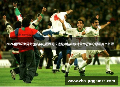 2026世界杯洲际附加赛将在墨西哥瓜达拉哈拉和蒙特雷举行争夺最后两个名额 2026世界杯洲际附加赛将在墨西哥瓜达拉哈拉和蒙特雷举行争夺最后两个名额