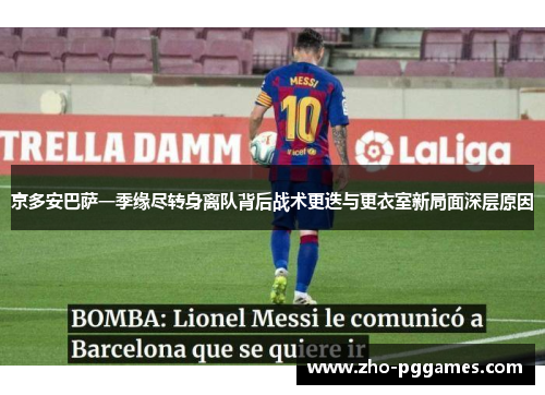 京多安巴萨一季缘尽转身离队背后战术更迭与更衣室新局面深层原因 京多安巴萨一季缘尽转身离队背后战术更迭与更衣室新局面深层原因