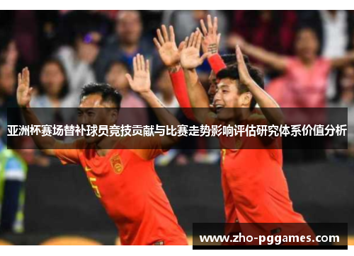 亚洲杯赛场替补球员竞技贡献与比赛走势影响评估研究体系价值分析 亚洲杯赛场替补球员竞技贡献与比赛走势影响评估研究体系价值分析