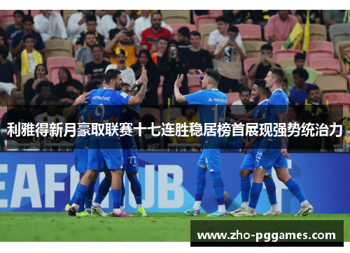 利雅得新月豪取联赛十七连胜稳居榜首展现强势统治力 利雅得新月豪取联赛十七连胜稳居榜首展现强势统治力