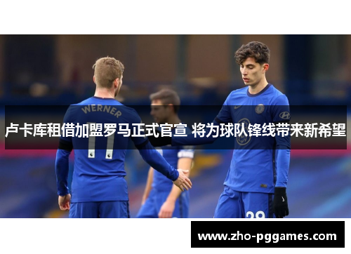 卢卡库租借加盟罗马正式官宣 将为球队锋线带来新希望 卢卡库租借加盟罗马正式官宣 将为球队锋线带来新希望