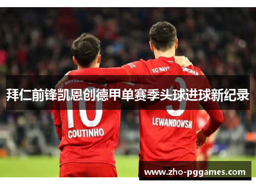 拜仁前锋凯恩创德甲单赛季头球进球新纪录 拜仁前锋凯恩创德甲单赛季头球进球新纪录