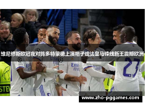 维尼修斯欧冠夜对阵多特蒙德上演帽子戏法皇马锋线新王震撼欧洲 维尼修斯欧冠夜对阵多特蒙德上演帽子戏法皇马锋线新王震撼欧洲