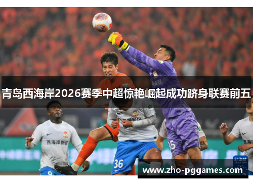 青岛西海岸2026赛季中超惊艳崛起成功跻身联赛前五