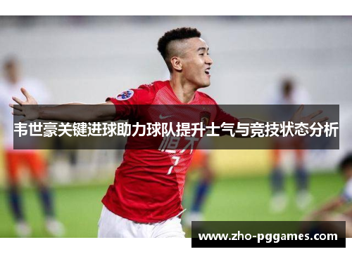 韦世豪关键进球助力球队提升士气与竞技状态分析