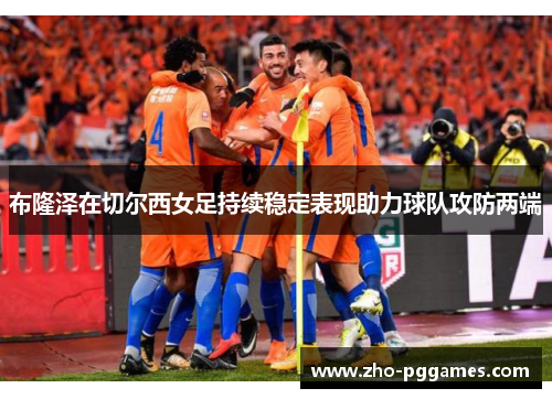 布隆泽在切尔西女足持续稳定表现助力球队攻防两端 布隆泽在切尔西女足持续稳定表现助力球队攻防两端