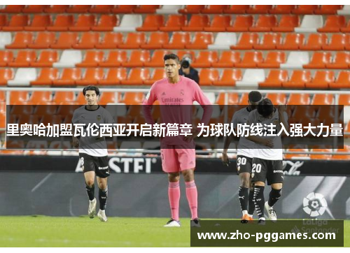 里奥哈加盟瓦伦西亚开启新篇章 为球队防线注入强大力量 里奥哈加盟瓦伦西亚开启新篇章 为球队防线注入强大力量