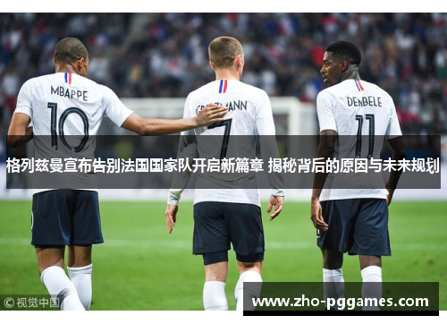 格列兹曼宣布告别法国国家队开启新篇章 揭秘背后的原因与未来规划 格列兹曼宣布告别法国国家队开启新篇章 揭秘背后的原因与未来规划